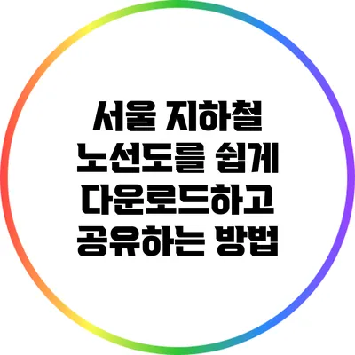 서울 지하철 노선도를 쉽게 다운로드하고 공유하는 방법