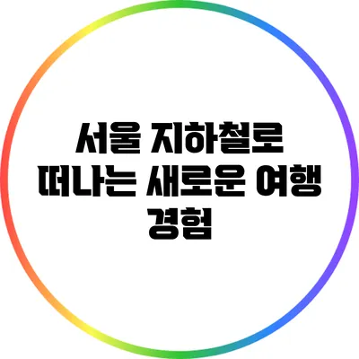 서울 지하철로 떠나는 새로운 여행 경험