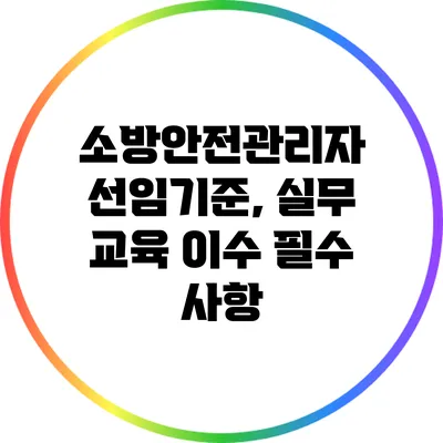 소방안전관리자 선임기준, 실무 교육 이수 필수 사항