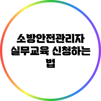 소방안전관리자 실무교육 신청하는 법