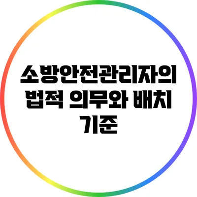 소방안전관리자의 법적 의무와 배치 기준