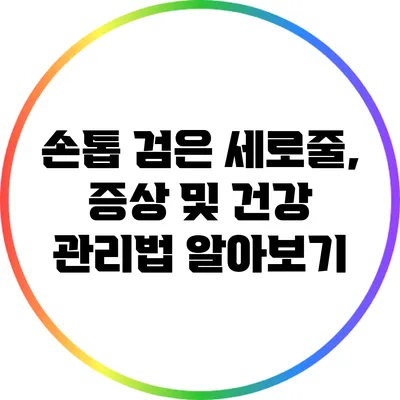 손톱 검은 세로줄, 증상 및 건강 관리법 알아보기
