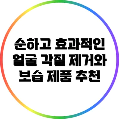 순하고 효과적인 얼굴 각질 제거와 보습 제품 추천