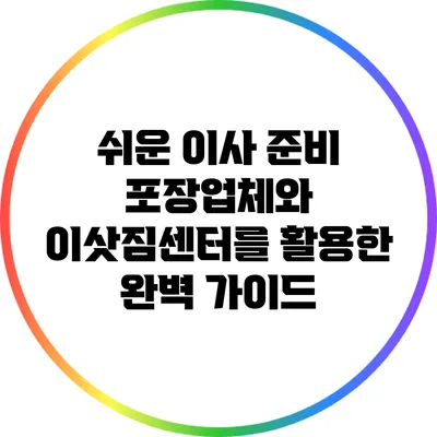 쉬운 이사 준비: 포장업체와 이삿짐센터를 활용한 완벽 가이드
