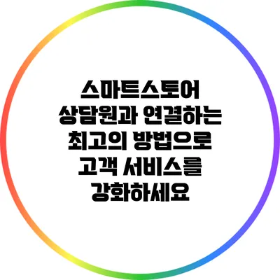 스마트스토어 상담원과 연결하는 최고의 방법으로 고객 서비스를 강화하세요