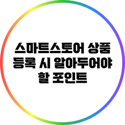 스마트스토어 상품 등록 시 알아두어야 할 포인트