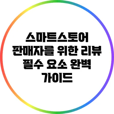 스마트스토어 판매자를 위한 리뷰 필수 요소 완벽 가이드
