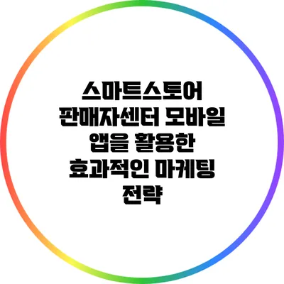 스마트스토어 판매자센터 모바일 앱을 활용한 효과적인 마케팅 전략