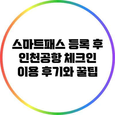 스마트패스 등록 후 인천공항 체크인 이용 후기와 꿀팁