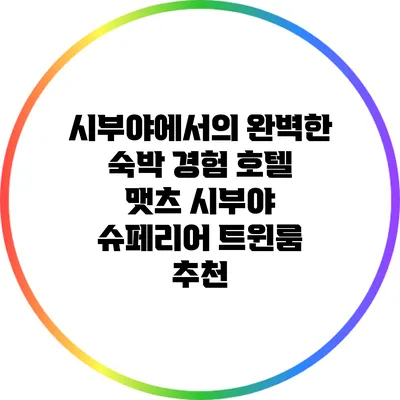 시부야에서의 완벽한 숙박 경험: 호텔 맷츠 시부야 슈페리어 트윈룸 추천