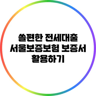 쏠편한 전세대출: 서울보증보험 보증서 활용하기