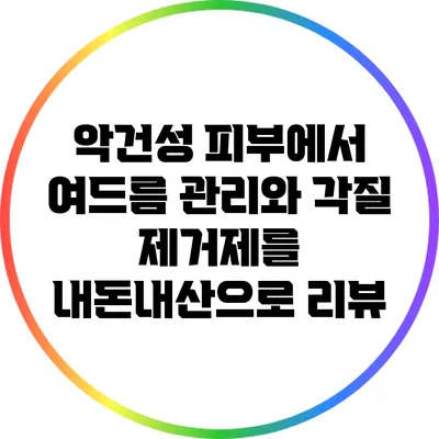 악건성 피부에서 여드름 관리와 각질 제거제를 내돈내산으로 리뷰