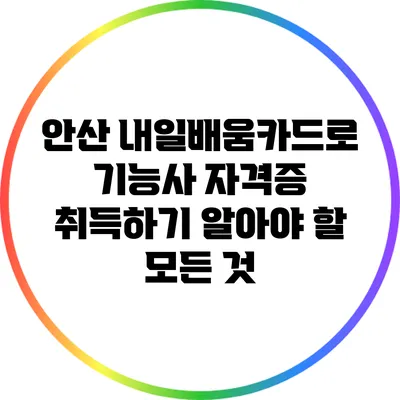안산 내일배움카드로 기능사 자격증 취득하기: 알아야 할 모든 것
