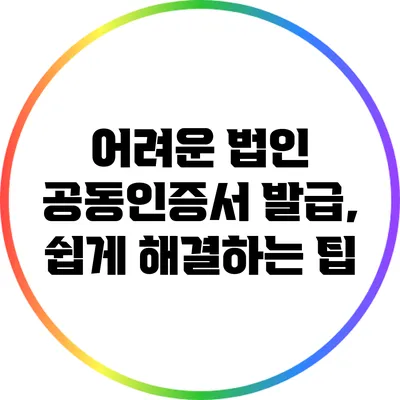 어려운 법인 공동인증서 발급, 쉽게 해결하는 팁