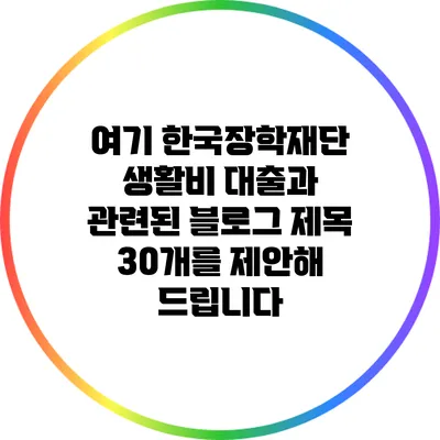 여기 한국장학재단 생활비 대출과 관련된 블로그 제목 30개를 제안해 드립니다: