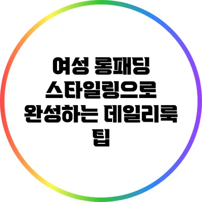 여성 롱패딩 스타일링으로 완성하는 데일리룩 팁