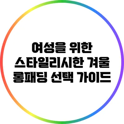 여성을 위한 스타일리시한 겨울 롱패딩 선택 가이드