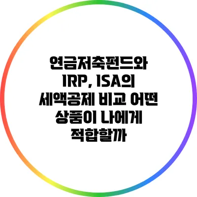 연금저축펀드와 IRP, ISA의 세액공제 비교: 어떤 상품이 나에게 적합할까?
