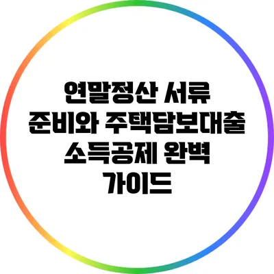 연말정산 서류 준비와 주택담보대출 소득공제 완벽 가이드