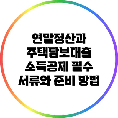 연말정산과 주택담보대출 소득공제: 필수 서류와 준비 방법