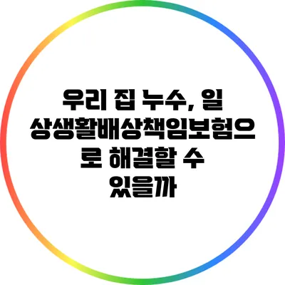 우리 집 누수, 일상생활배상책임보험으로 해결할 수 있을까?
