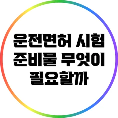 운전면허 시험 준비물: 무엇이 필요할까?