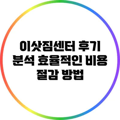 이삿짐센터 후기 분석: 효율적인 비용 절감 방법