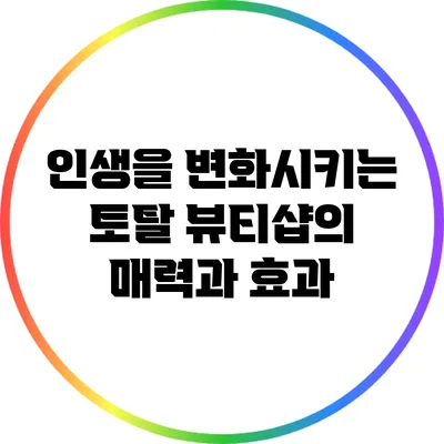 인생을 변화시키는 토탈 뷰티샵의 매력과 효과