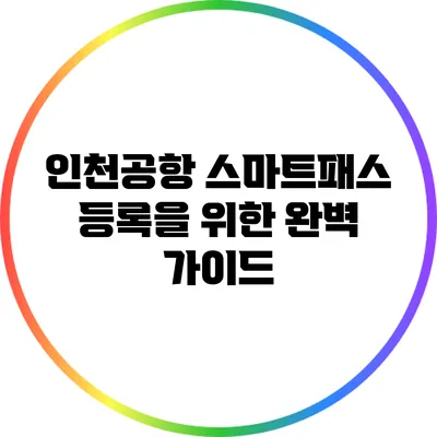 인천공항 스마트패스 등록을 위한 완벽 가이드
