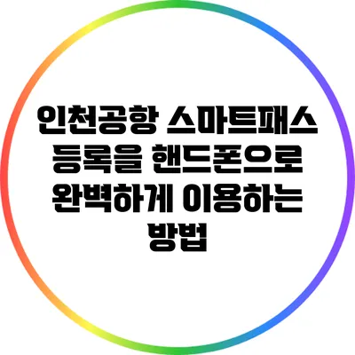 인천공항 스마트패스 등록을 핸드폰으로 완벽하게 이용하는 방법