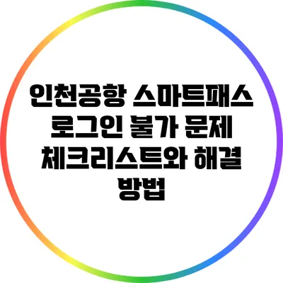 인천공항 스마트패스 로그인 불가 문제 체크리스트와 해결 방법