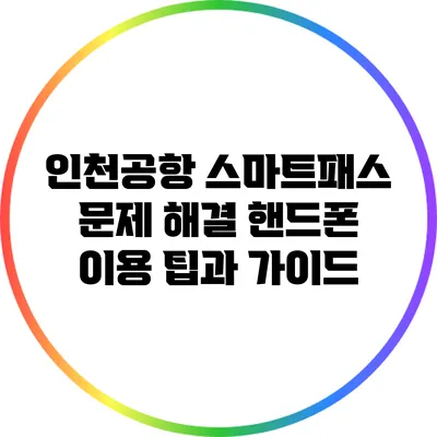 인천공항 스마트패스 문제 해결: 핸드폰 이용 팁과 가이드