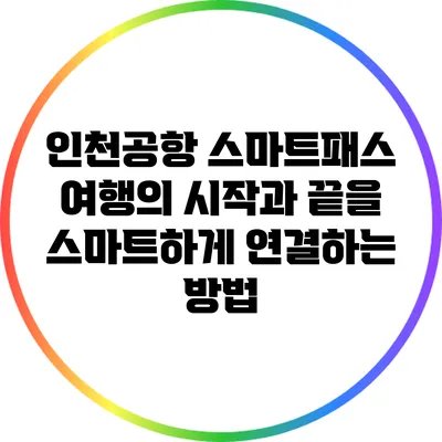 인천공항 스마트패스: 여행의 시작과 끝을 스마트하게 연결하는 방법