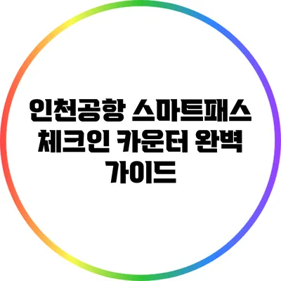 인천공항 스마트패스 체크인 카운터 완벽 가이드