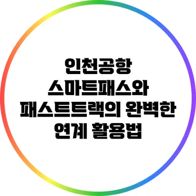 인천공항 스마트패스와 패스트트랙의 완벽한 연계 활용법