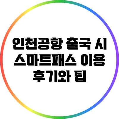 인천공항 출국 시 스마트패스 이용 후기와 팁