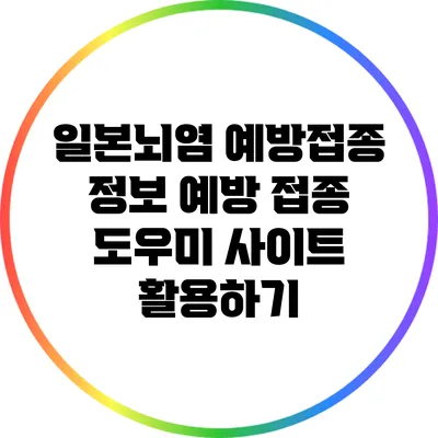 일본뇌염 예방접종 정보: 예방 접종 도우미 사이트 활용하기