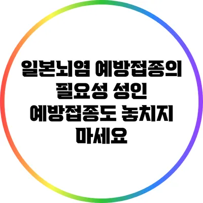 일본뇌염 예방접종의 필요성: 성인 예방접종도 놓치지 마세요