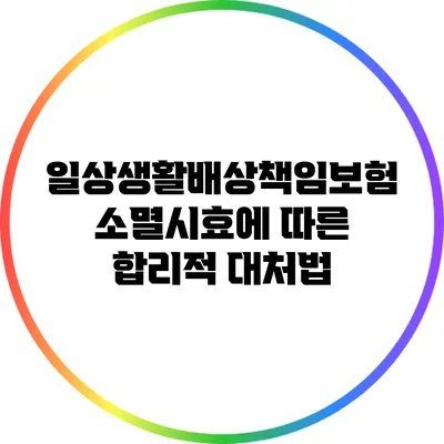 일상생활배상책임보험 소멸시효에 따른 합리적 대처법