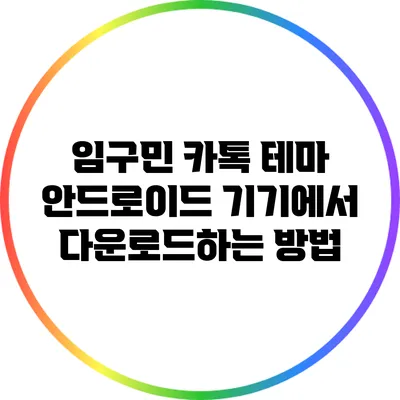 임구민 카톡 테마: 안드로이드 기기에서 다운로드하는 방법