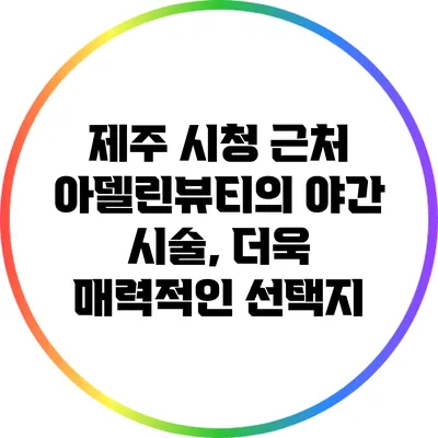 제주 시청 근처 아델린뷰티의 야간 시술, 더욱 매력적인 선택지