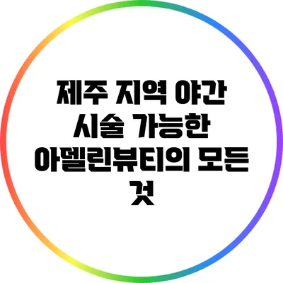 제주 지역 야간 시술 가능한 아델린뷰티의 모든 것