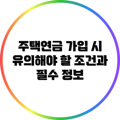 주택연금 가입 시 유의해야 할 조건과 필수 정보