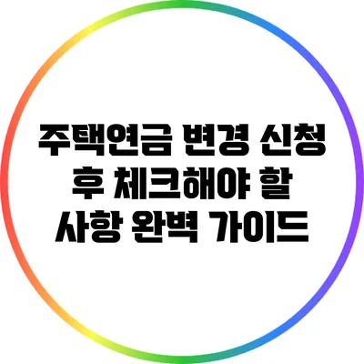 주택연금 변경 신청 후 체크해야 할 사항 완벽 가이드