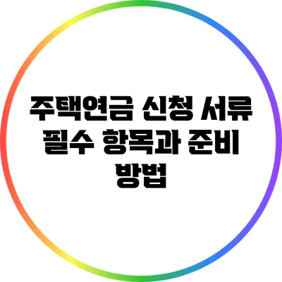 주택연금 신청 서류: 필수 항목과 준비 방법