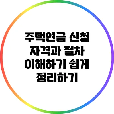 주택연금 신청 자격과 절차: 이해하기 쉽게 정리하기