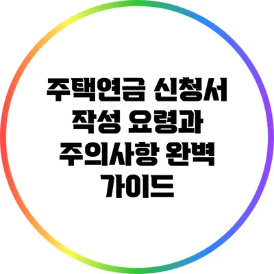 주택연금 신청서 작성 요령과 주의사항 완벽 가이드