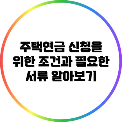 주택연금 신청을 위한 조건과 필요한 서류 알아보기