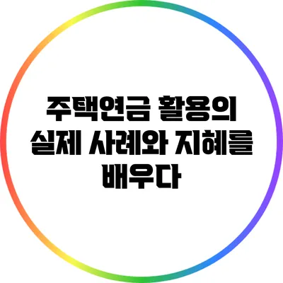 주택연금 활용의 실제 사례와 지혜를 배우다