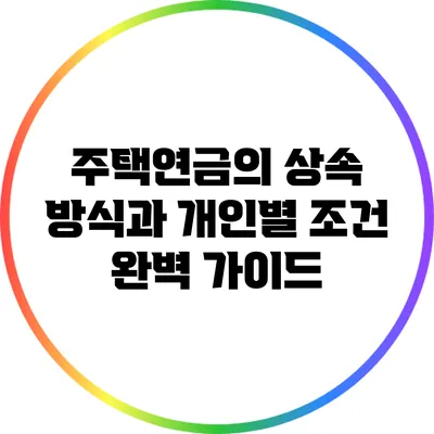 주택연금의 상속 방식과 개인별 조건 완벽 가이드